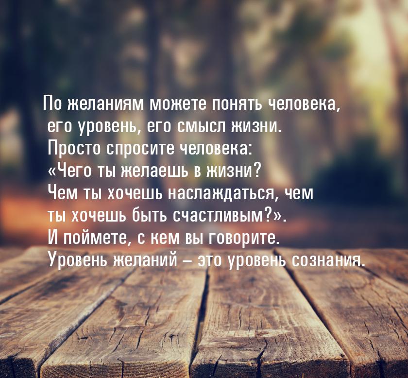 По желаниям можете понять человека, его уровень, его смысл жизни. Просто спросите человека