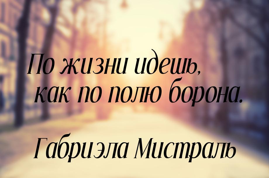 По жизни идешь, как по полю борона.