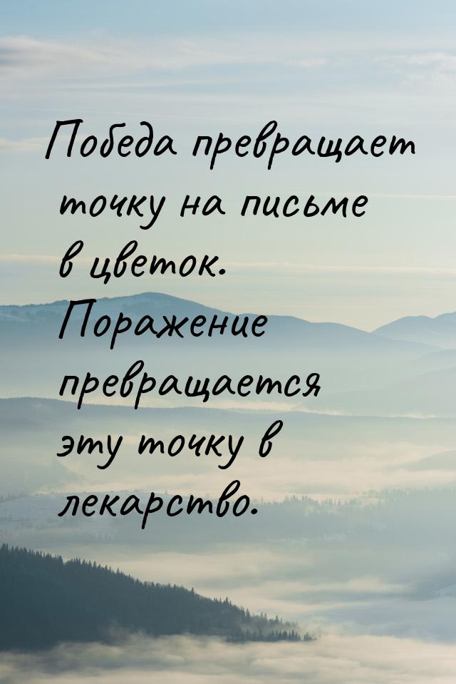 Победа превращает точку на письме в цветок. Поражение превращается эту точку в лекарство.