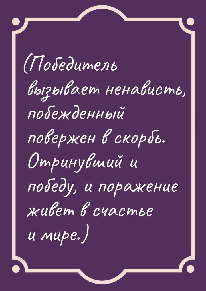 (Победитель вызывает ненависть, побежденный повержен в скорбь. Отринувший и победу, и пора