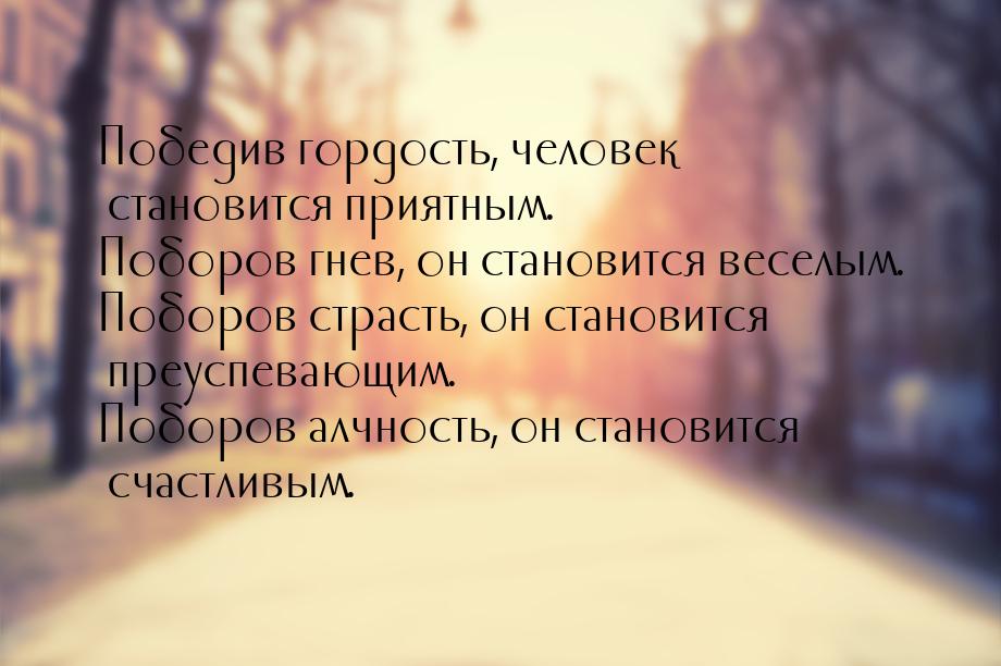 Победив гордость, человек становится приятным. Поборов гнев, он становится веселым. Поборо