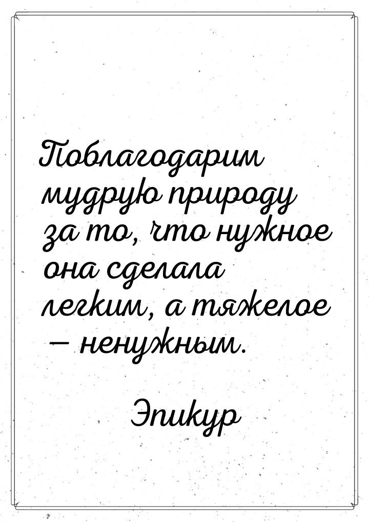 Поблагодарим мудрую природу за то, что нужное она сделала легким, а тяжелое — ненужным.