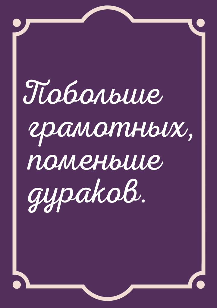 Побольше грамотных, поменьше дураков.