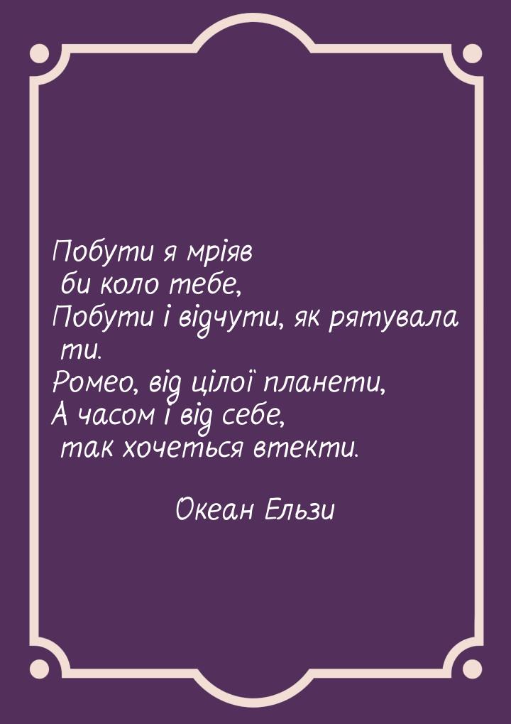 Побути я мріяв би коло тебе, Побути і відчути, як рятувала ти. Ромео, від цілої планети, А