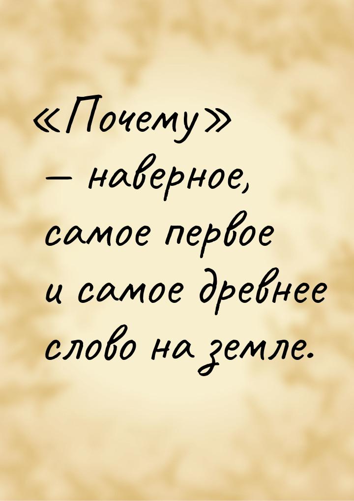 «Почему» — наверное, самое первое и самое древнее слово на земле.