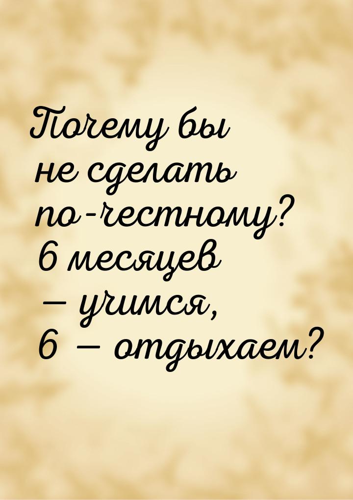 Почему бы не сделать по-честному? 6 месяцев  учимся, 6  отдыхаем?