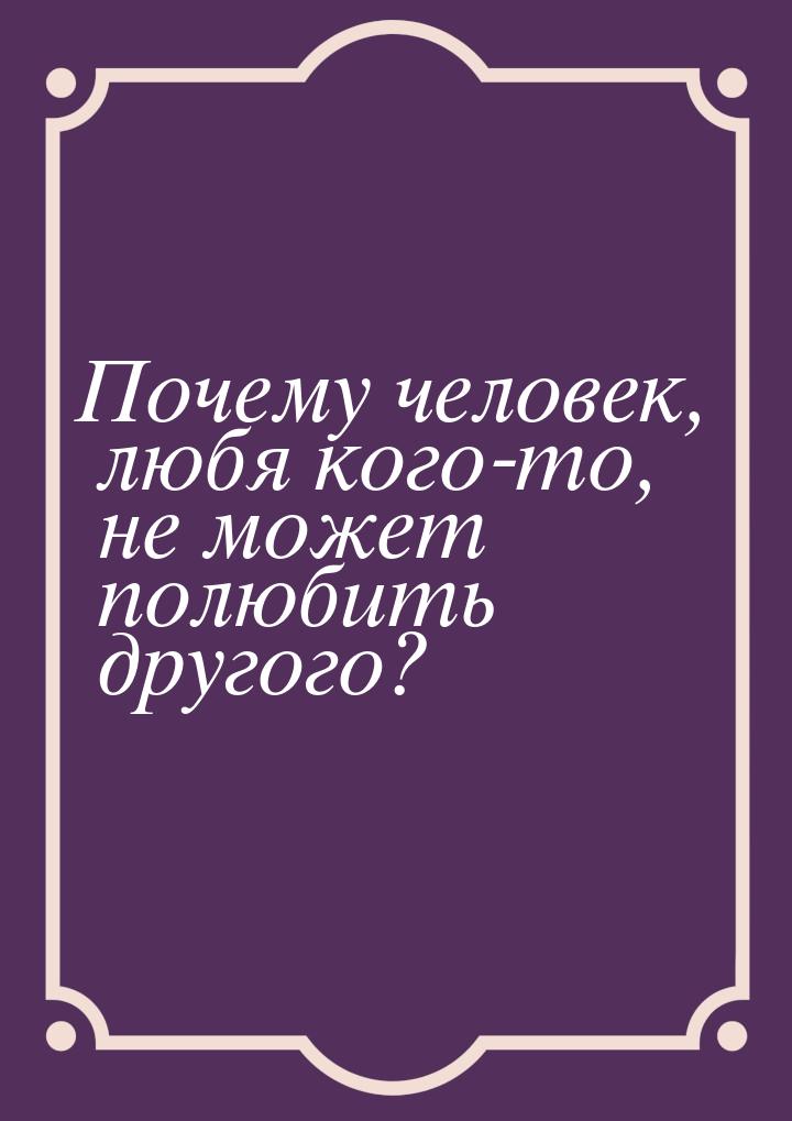 Почему человек, любя кого-то, не может полюбить другого?