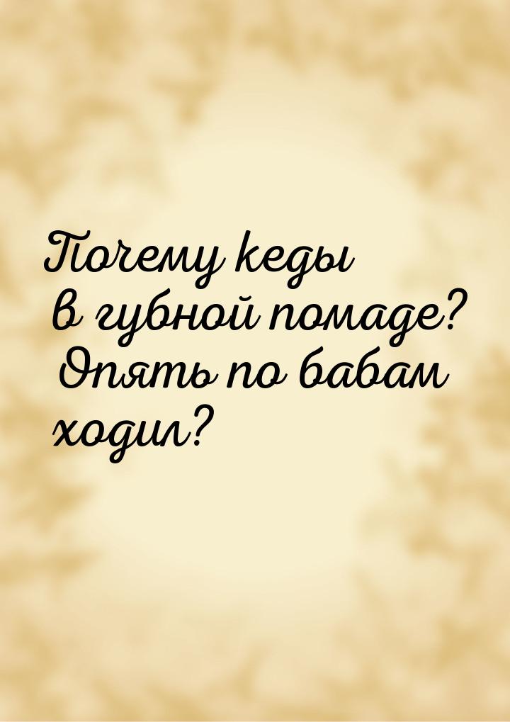 Почему кеды в губной помаде? Опять по бабам ходил?