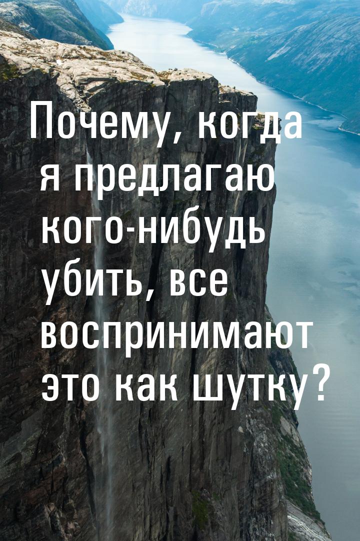 Почему, когда я предлагаю кого-нибудь убить, все воспринимают это как шутку?