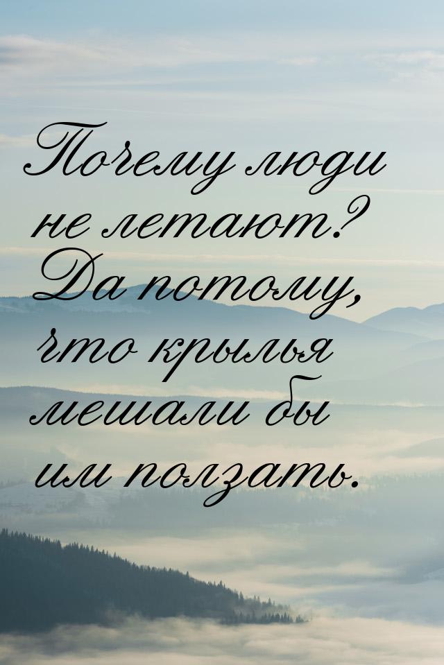 Почему люди не летают? Да потому, что крылья мешали бы им ползать.