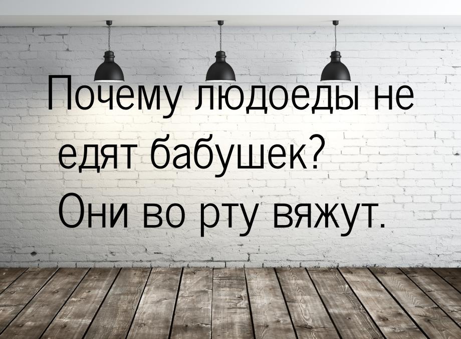 Почему людоеды не едят бабушек? Они во рту вяжут.