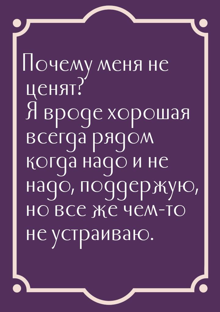 Почему меня не ценят? Я вроде хорошая всегда рядом когда надо и не надо, поддержую, но все