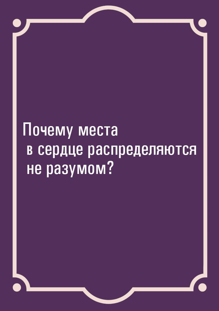 Почему места в сердце распределяются не разумом?