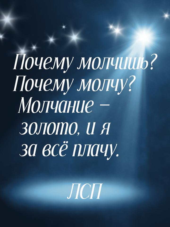 Почему молчишь? Почему молчу? Молчание  золото, и я за всё плачу.