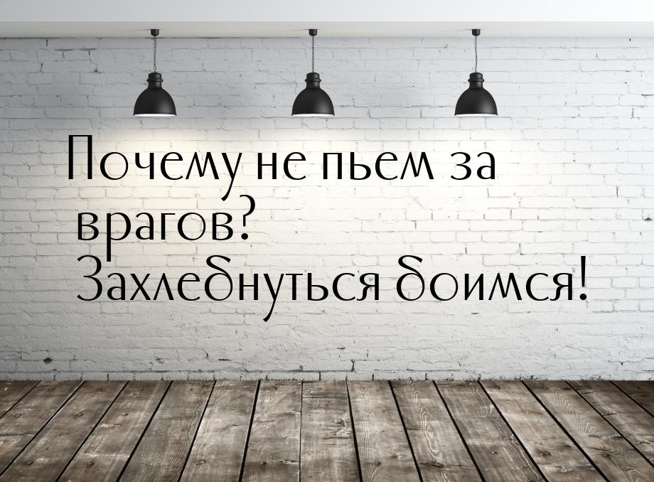 Почему не пьем за врагов? Захлебнуться боимся!