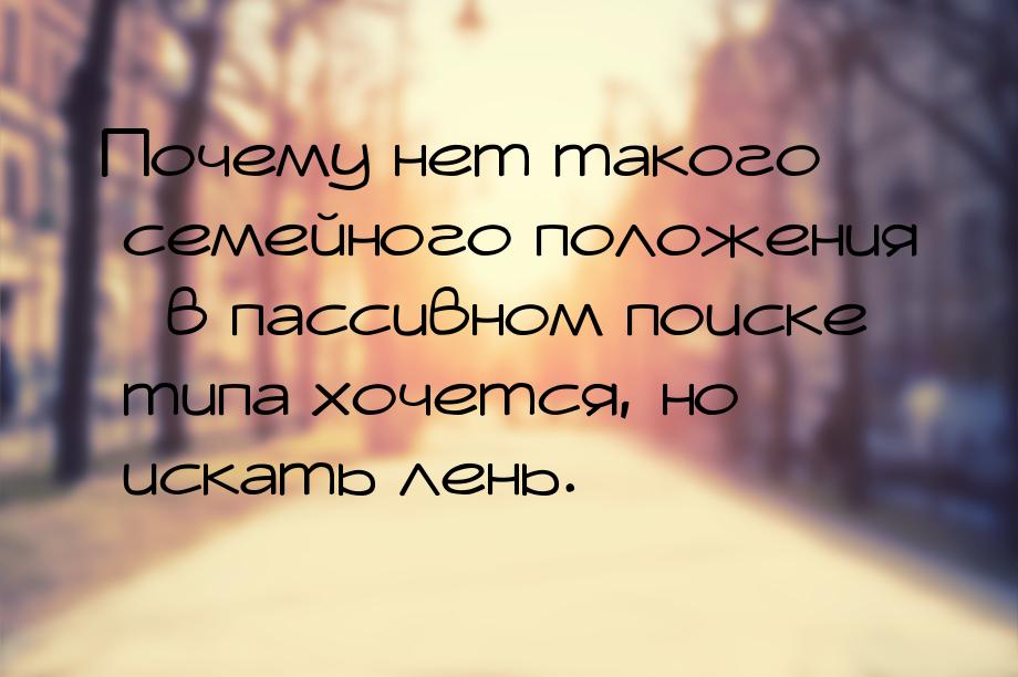 Почему нет такого семейного положения в пассивном поиске типа хочется, но ис