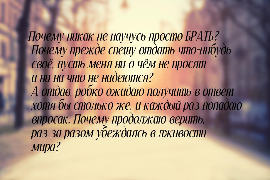 Почему никак не научусь просто БРАТЬ? Почему прежде спешу отдать что-нибудь своё, пусть ме