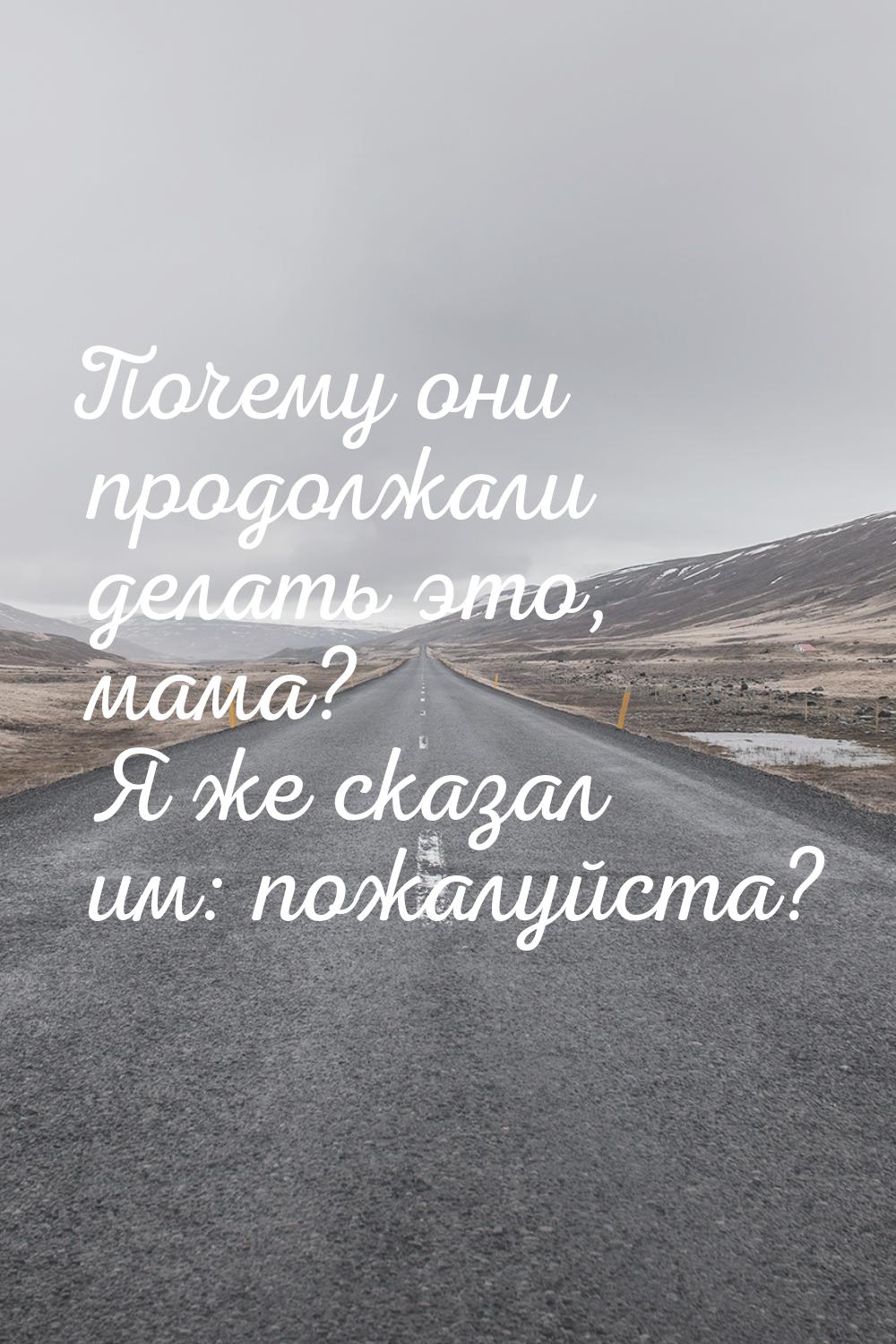 Почему они продолжали делать это, мама? Я же сказал им: пожалуйста?