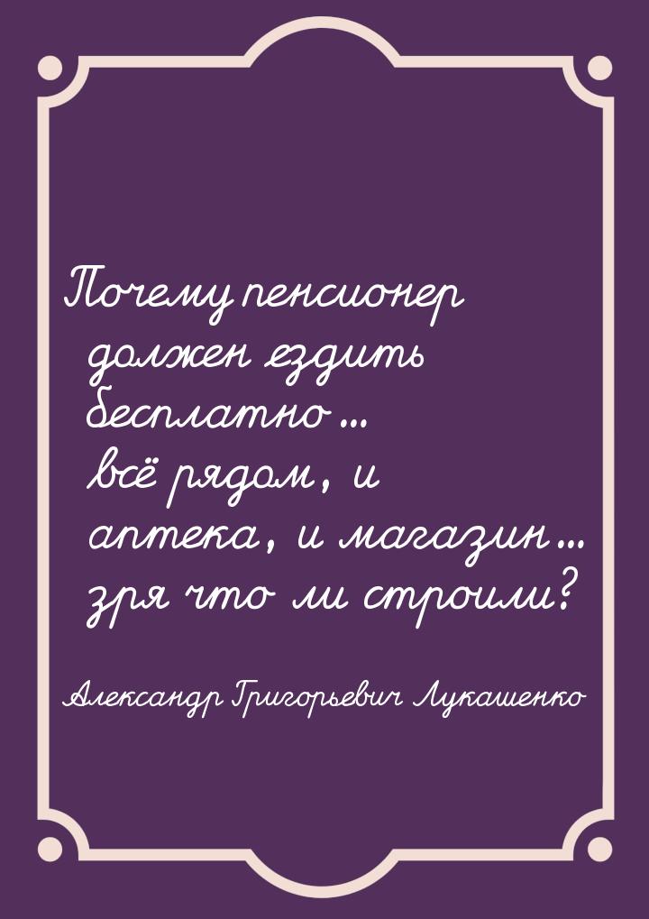 Почему пенсионер должен ездить бесплатно... всё рядом, и аптека, и магазин... зря что ли с