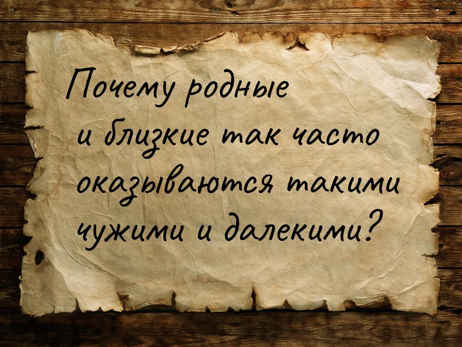 Почему родные и близкие так часто оказываются такими чужими и далекими?