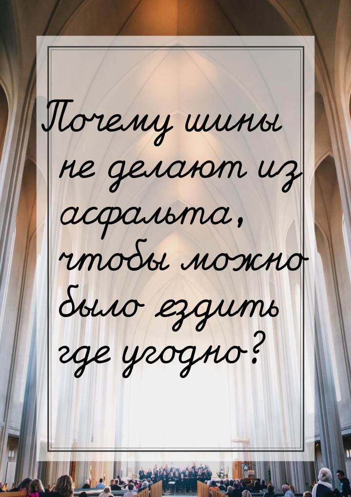 Почему шины не делают из асфальта, чтобы можно было ездить где угодно?