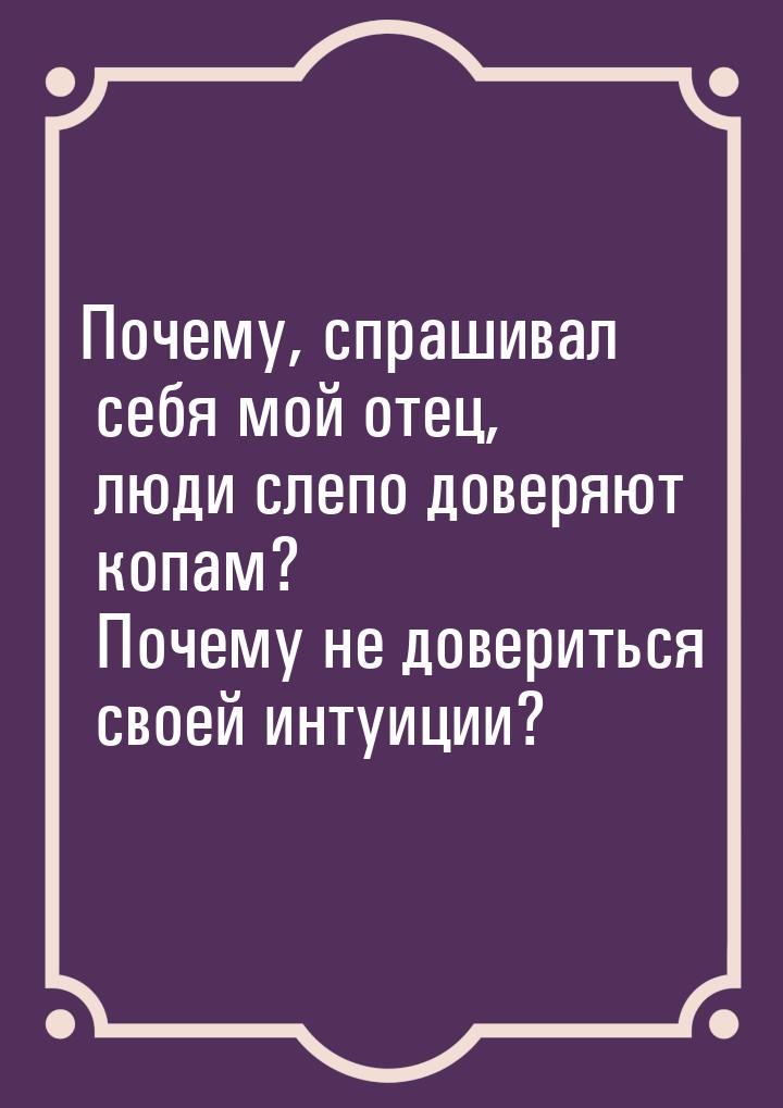 Почему, спрашивал себя мой отец, люди слепо доверяют копам? Почему не довериться своей инт