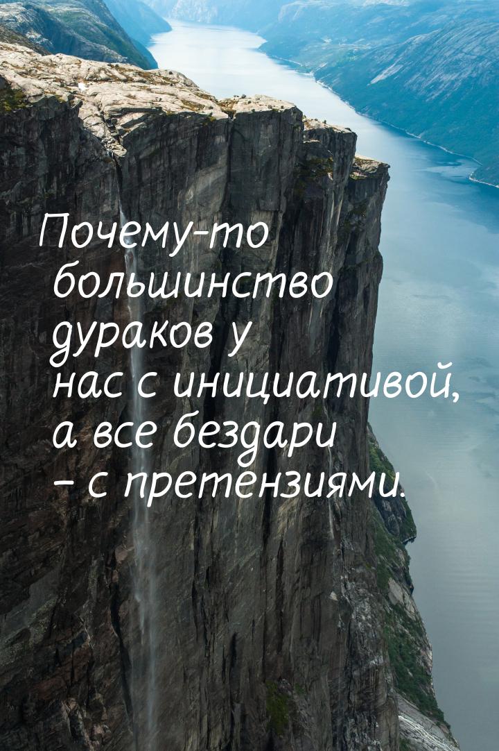 Почему-то большинство дураков у нас с инициативой, а все бездари – с претензиями.