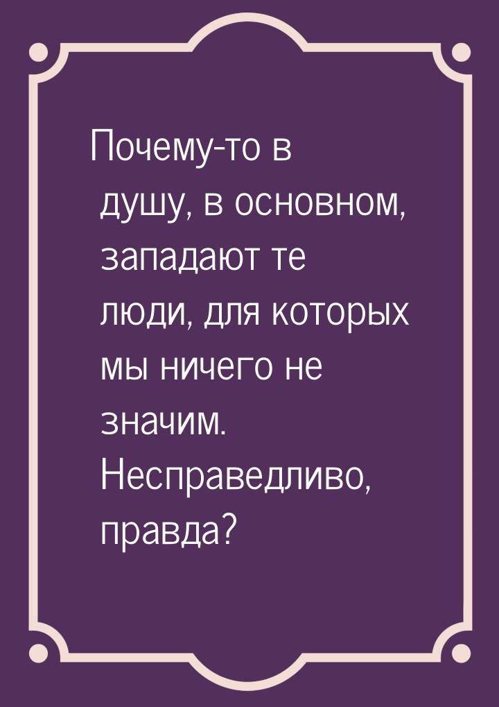 Почему-то в душу, в основном, западают те люди, для которых мы ничего не значим. Несправед