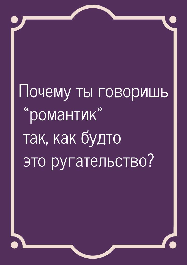 Почему ты говоришь романтик так, как будто это ругательство?