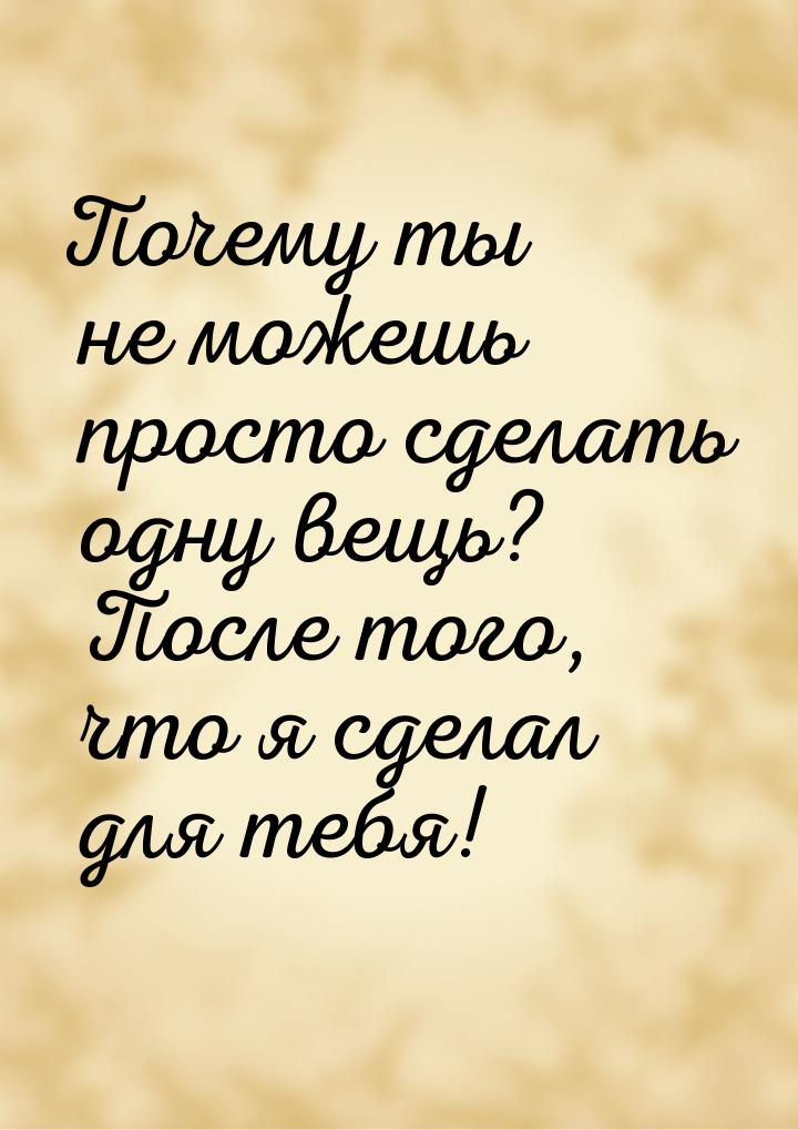 Почему ты не можешь просто сделать одну вещь? После того, что я сделал для тебя!