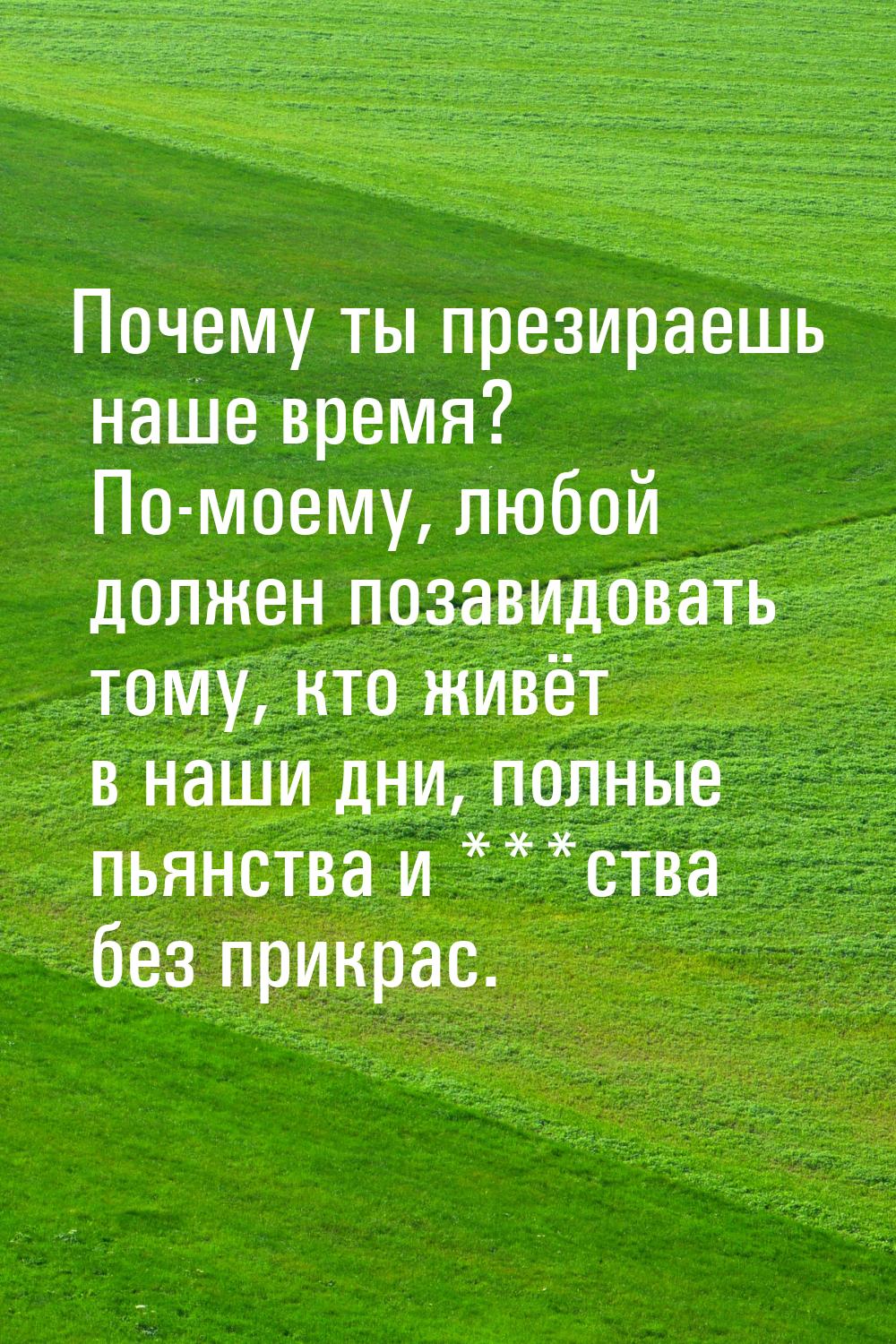 Почему ты презираешь наше время? По-моему, любой должен позавидовать тому, кто живёт в наш