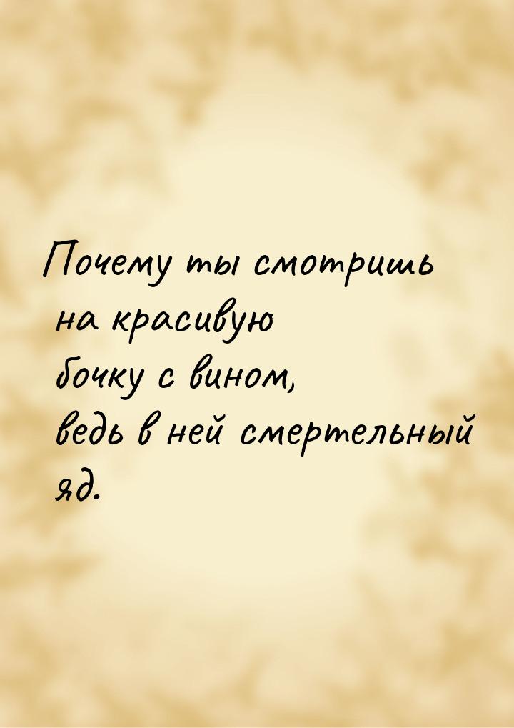 Почему ты смотришь на красивую бочку с вином, ведь в ней смертельный яд.