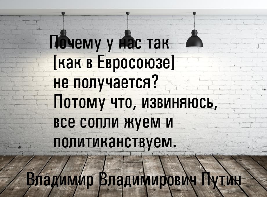 Почему у нас так [как в Евросоюзе] не получается? Потому что, извиняюсь, все сопли жуем и 