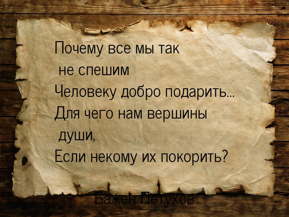 Почему все мы так не спешим Человеку добро подарить... Для чего нам вершины души, Если нек