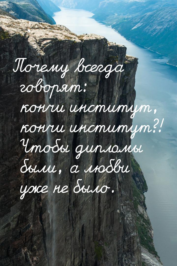 Почему всегда говорят: кончи институт, кончи институт?! Чтобы дипломы были, а любви уже не