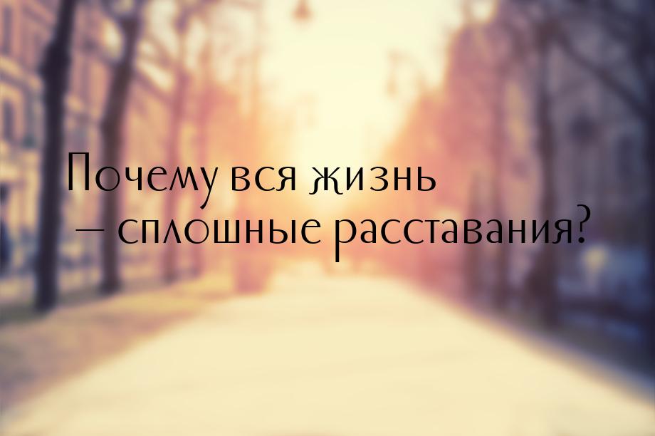 Почему вся жизнь — сплошные расставания?