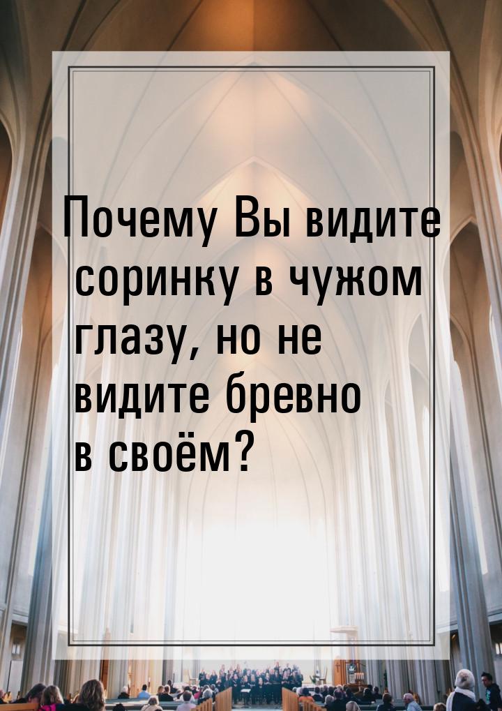 Почему Вы видите соринку в чужом глазу, но не видите бревно в своём?