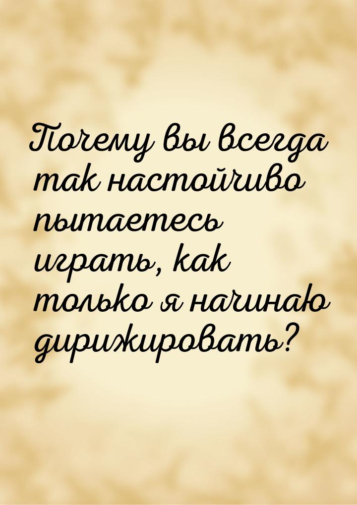 Почему вы всегда так настойчиво пытаетесь играть, как только я начинаю дирижировать?