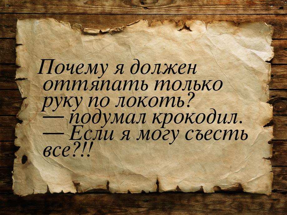 Почему я должен оттяпать только руку по локоть? — подумал крокодил. — Если я могу съесть в