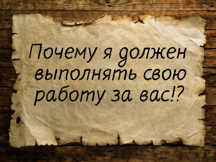 Почему я должен выполнять свою работу за вас!?