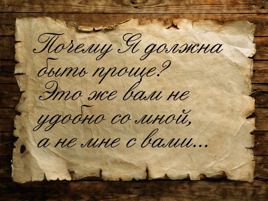 Почему Я должна быть прoще? Это же вам не удобно со мной, а не мне с вами...