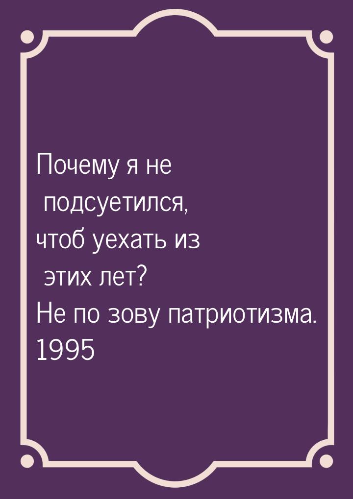 Почему я не подсуетился, чтоб уехать из этих лет? Не по зову патриотизма. 1995