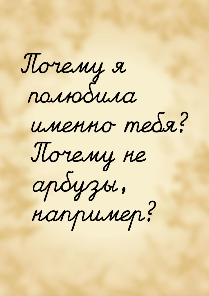 Почему я полюбила именно тебя? Почему не арбузы, например?