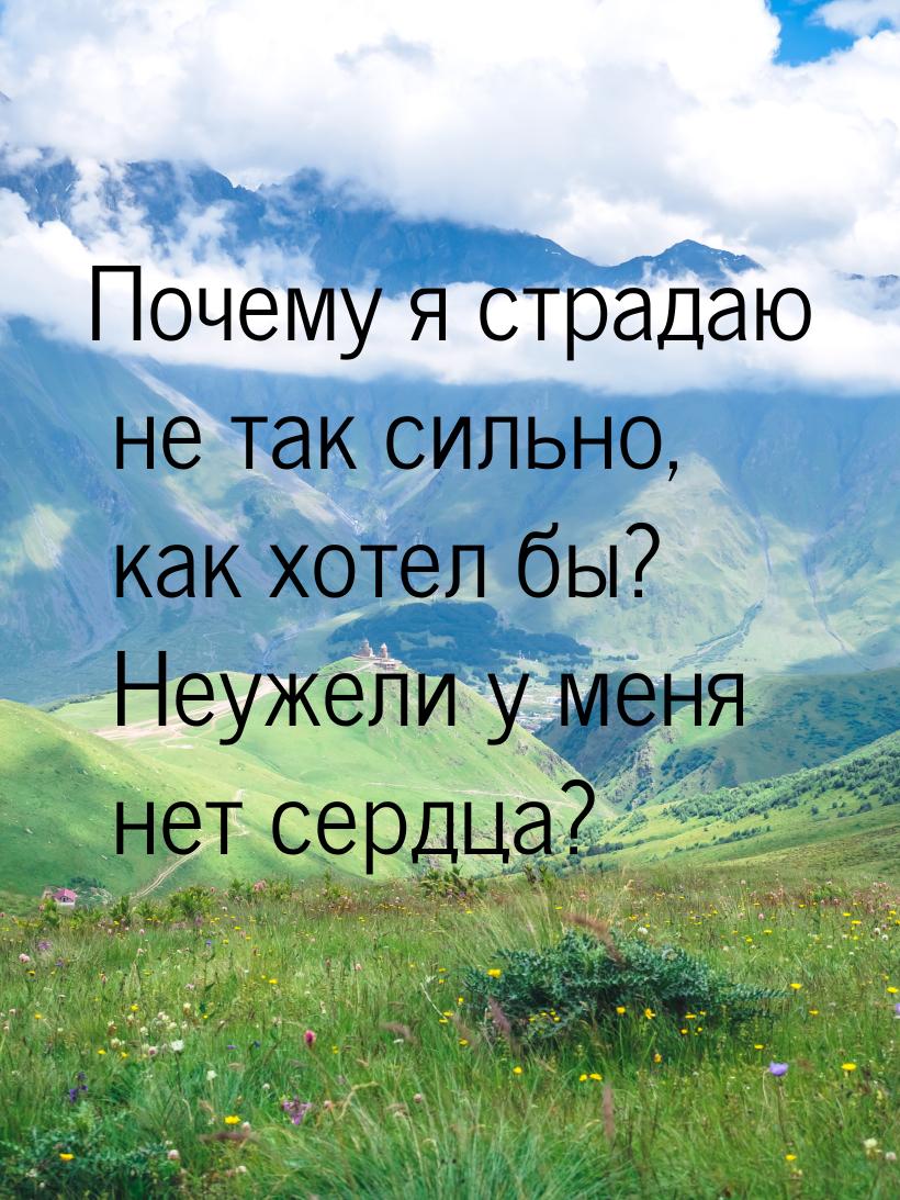 Почему я страдаю не так сильно, как хотел бы? Неужели у меня нет сердца?