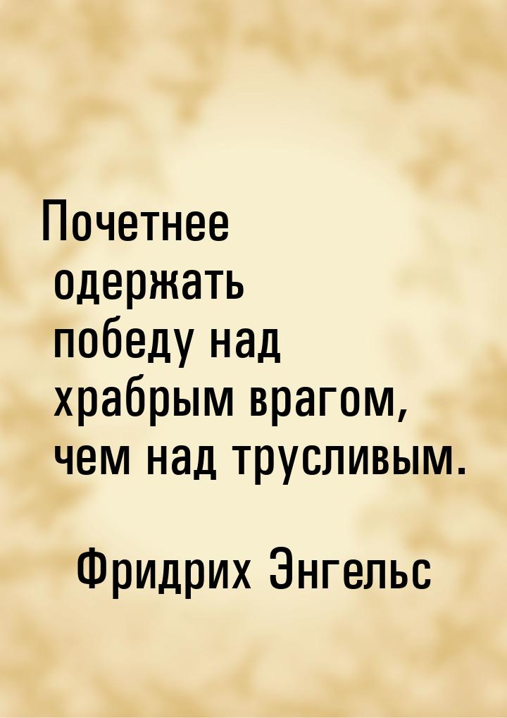 Почетнее одержать победу над храбрым врагом, чем над трусливым.