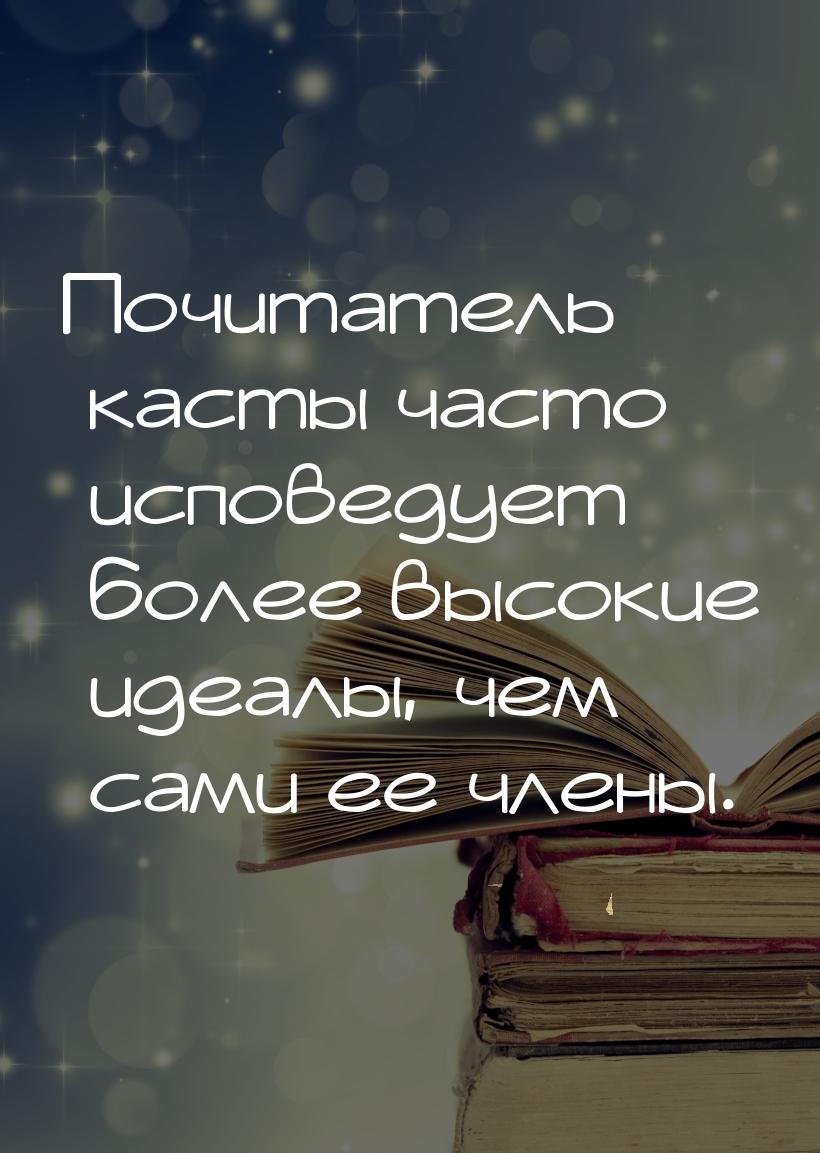 Почитатель касты часто исповедует более высокие идеалы, чем сами ее члены.