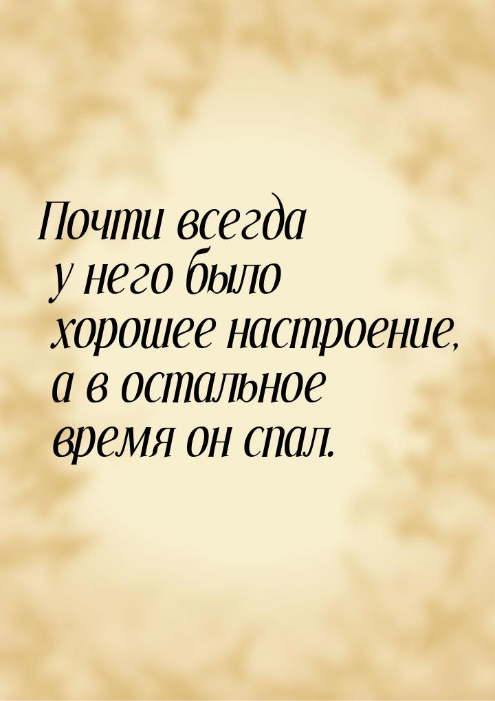 Почти всегда у него было хорошее настроение, а в остальное время он спал.