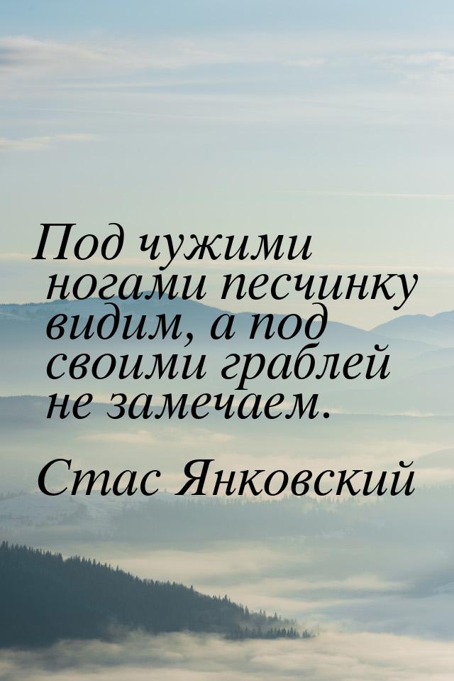 Под чужими ногами песчинку видим, а под своими граблей не замечаем.