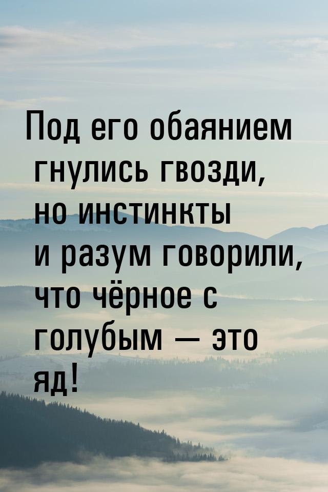 Под его обаянием гнулись гвозди, но инстинкты и разум говорили, что чёрное с голубым &mdas