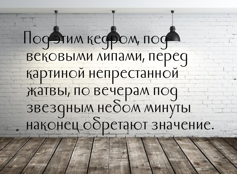 Под этим кедром, под вековыми липами, перед картиной непрестанной жатвы, по вечерам под зв